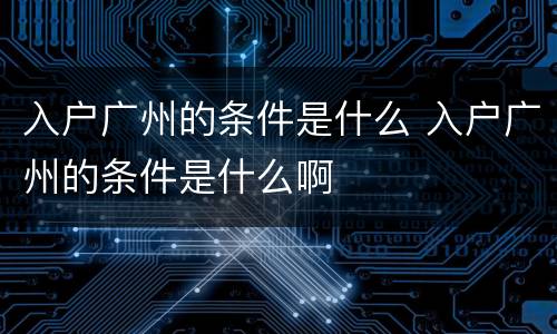 入户广州的条件是什么 入户广州的条件是什么啊