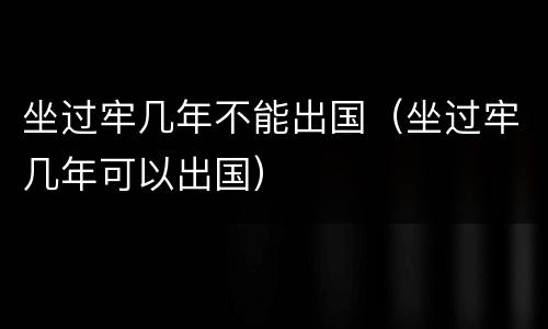 坐过牢几年不能出国（坐过牢几年可以出国）
