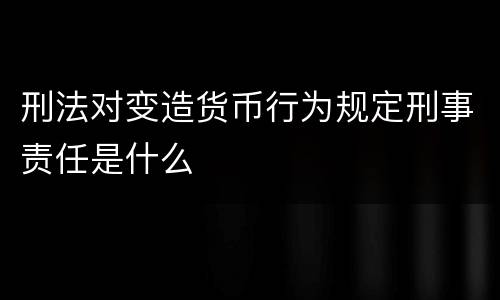 刑法对变造货币行为规定刑事责任是什么