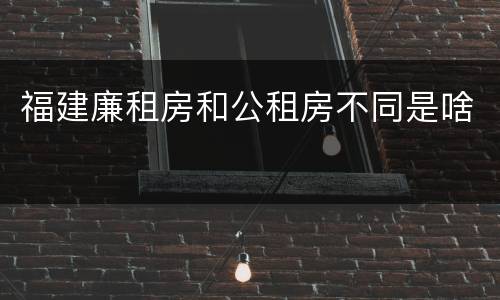 福建廉租房和公租房不同是啥