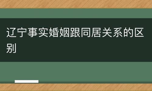 辽宁事实婚姻跟同居关系的区别