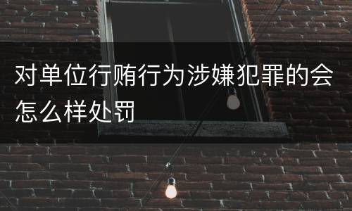 对单位行贿行为涉嫌犯罪的会怎么样处罚