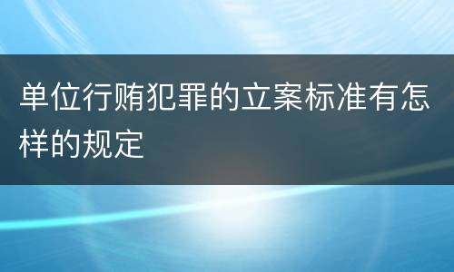 单位行贿犯罪的立案标准有怎样的规定