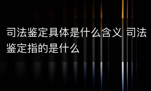 司法鉴定具体是什么含义 司法鉴定指的是什么
