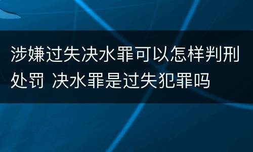 涉嫌过失决水罪可以怎样判刑处罚 决水罪是过失犯罪吗