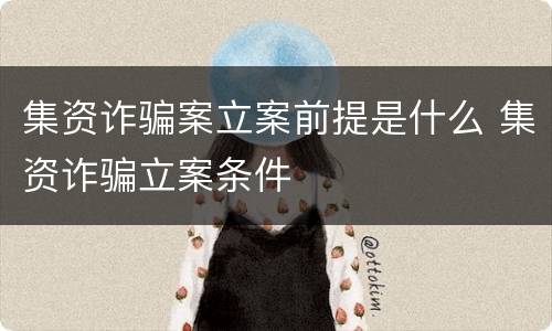 集资诈骗案立案前提是什么 集资诈骗立案条件