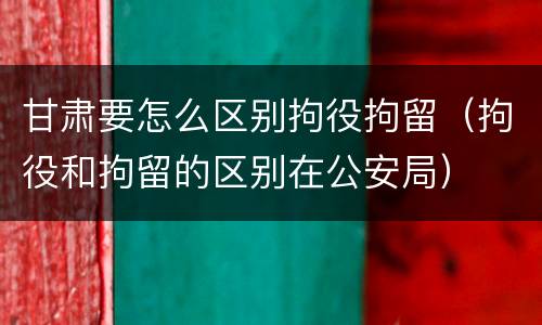 甘肃要怎么区别拘役拘留（拘役和拘留的区别在公安局）