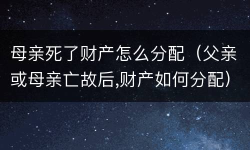 母亲死了财产怎么分配（父亲或母亲亡故后,财产如何分配）