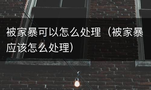 被家暴可以怎么处理（被家暴应该怎么处理）