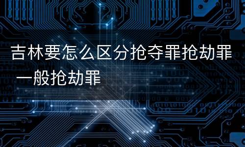 吉林要怎么区分抢夺罪抢劫罪 一般抢劫罪