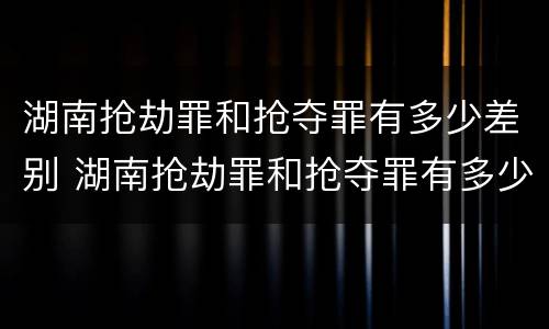 湖南抢劫罪和抢夺罪有多少差别 湖南抢劫罪和抢夺罪有多少差别呢