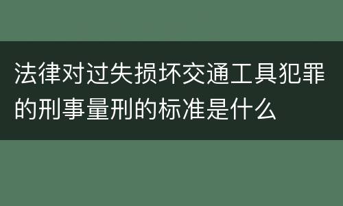 法律对过失损坏交通工具犯罪的刑事量刑的标准是什么