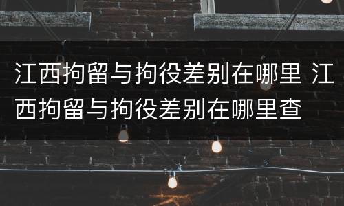 江西拘留与拘役差别在哪里 江西拘留与拘役差别在哪里查
