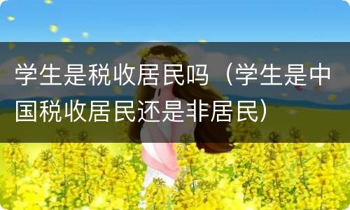学生是税收居民吗（学生是中国税收居民还是非居民）