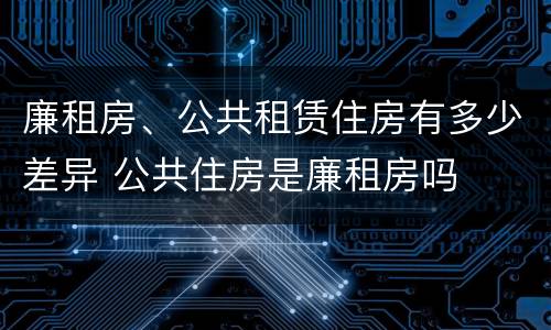 廉租房、公共租赁住房有多少差异 公共住房是廉租房吗