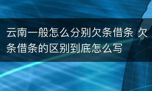 云南一般怎么分别欠条借条 欠条借条的区别到底怎么写