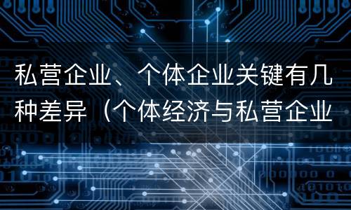 私营企业、个体企业关键有几种差异（个体经济与私营企业的区别）