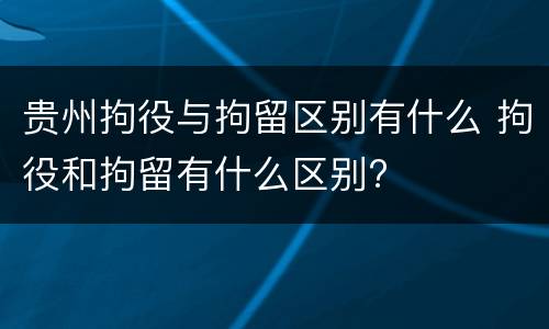 贵州拘役与拘留区别有什么 拘役和拘留有什么区别?