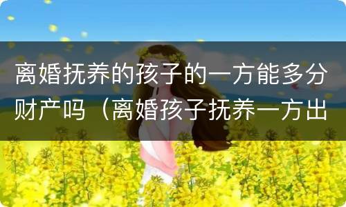 离婚抚养的孩子的一方能多分财产吗（离婚孩子抚养一方出多少）
