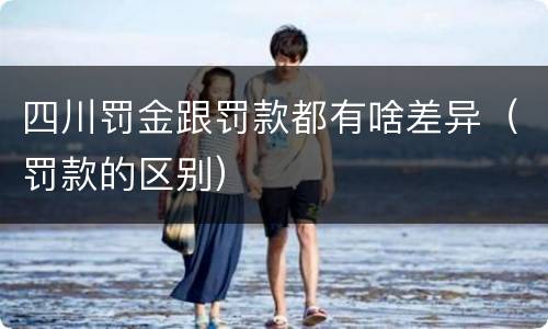 四川罚金跟罚款都有啥差异（罚款的区别）