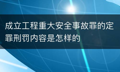 成立工程重大安全事故罪的定罪刑罚内容是怎样的