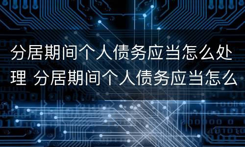 分居期间个人债务应当怎么处理 分居期间个人债务应当怎么处理呢