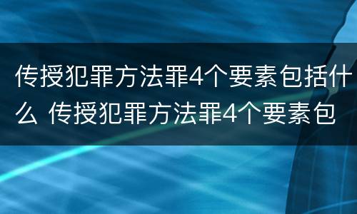 传授犯罪方法罪4个要素包括什么 传授犯罪方法罪4个要素包括什么意思
