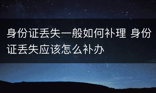 身份证丢失一般如何补理 身份证丢失应该怎么补办