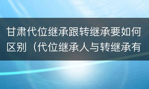 甘肃代位继承跟转继承要如何区别（代位继承人与转继承有哪些区别）