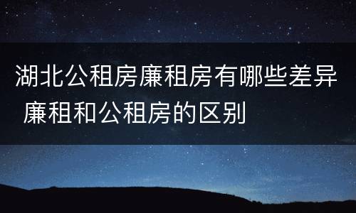 湖北公租房廉租房有哪些差异 廉租和公租房的区别