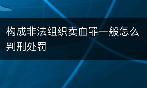 构成非法组织卖血罪一般怎么判刑处罚