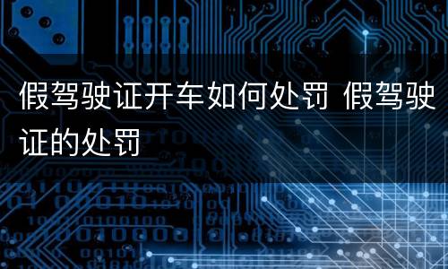 假驾驶证开车如何处罚 假驾驶证的处罚