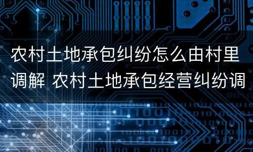 农村土地承包纠纷怎么由村里调解 农村土地承包经营纠纷调处方式有哪些