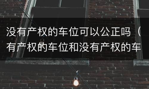 没有产权的车位可以公正吗（有产权的车位和没有产权的车位）