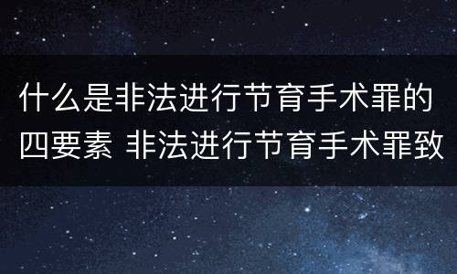 什么是非法进行节育手术罪的四要素 非法进行节育手术罪致人死亡