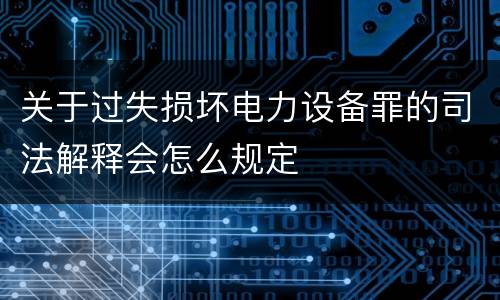 关于过失损坏电力设备罪的司法解释会怎么规定
