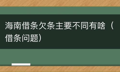 海南借条欠条主要不同有啥（借条问题）