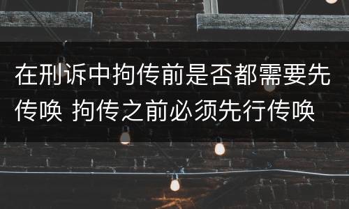 在刑诉中拘传前是否都需要先传唤 拘传之前必须先行传唤