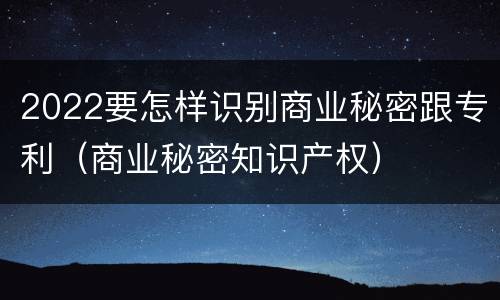 2022要怎样识别商业秘密跟专利（商业秘密知识产权）