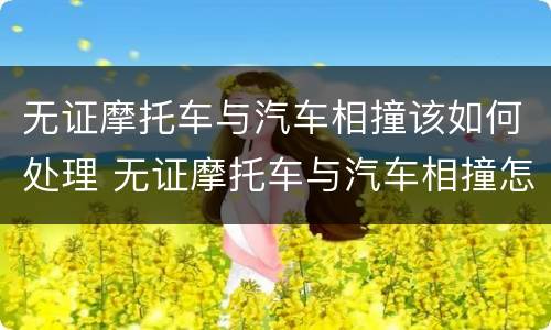 无证摩托车与汽车相撞该如何处理 无证摩托车与汽车相撞怎么处理