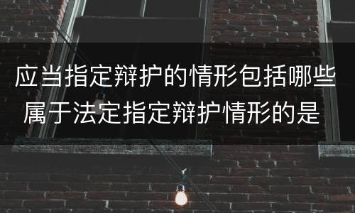 应当指定辩护的情形包括哪些 属于法定指定辩护情形的是
