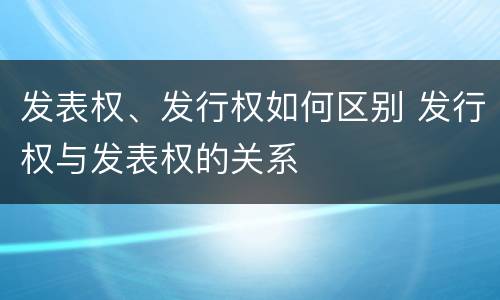 发表权、发行权如何区别 发行权与发表权的关系