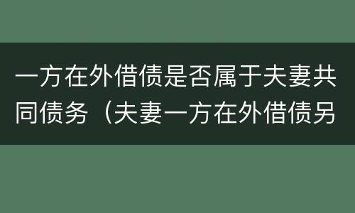 一方在外借债是否属于夫妻共同债务（夫妻一方在外借债另一方不知情）