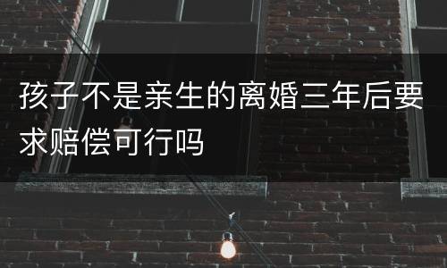 孩子不是亲生的离婚三年后要求赔偿可行吗