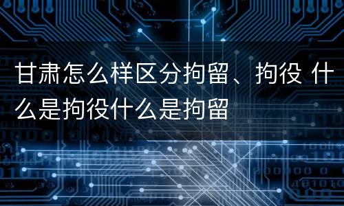 甘肃怎么样区分拘留、拘役 什么是拘役什么是拘留