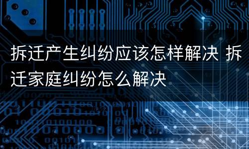 拆迁产生纠纷应该怎样解决 拆迁家庭纠纷怎么解决