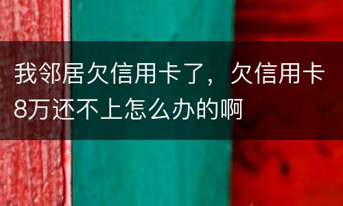 我邻居欠信用卡了，欠信用卡8万还不上怎么办的啊