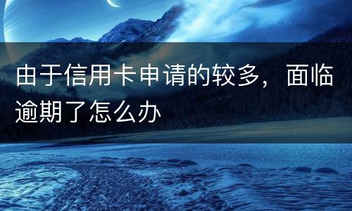 由于信用卡申请的较多，面临逾期了怎么办
