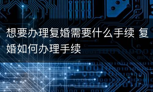 想要办理复婚需要什么手续 复婚如何办理手续