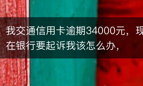 我交通信用卡逾期34000元，现在银行要起诉我该怎么办，